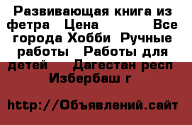 Развивающая книга из фетра › Цена ­ 7 000 - Все города Хобби. Ручные работы » Работы для детей   . Дагестан респ.,Избербаш г.